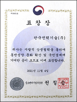 표창장 한국전력기술(주) 귀사는 자발적 상생협력을 통하여 동반성장 문화 확산 및 국민경제에 기여한 공이 크므로 이에 표창합니다. 2021년 11월 4일 중소벤처기업부장관 권칠승 