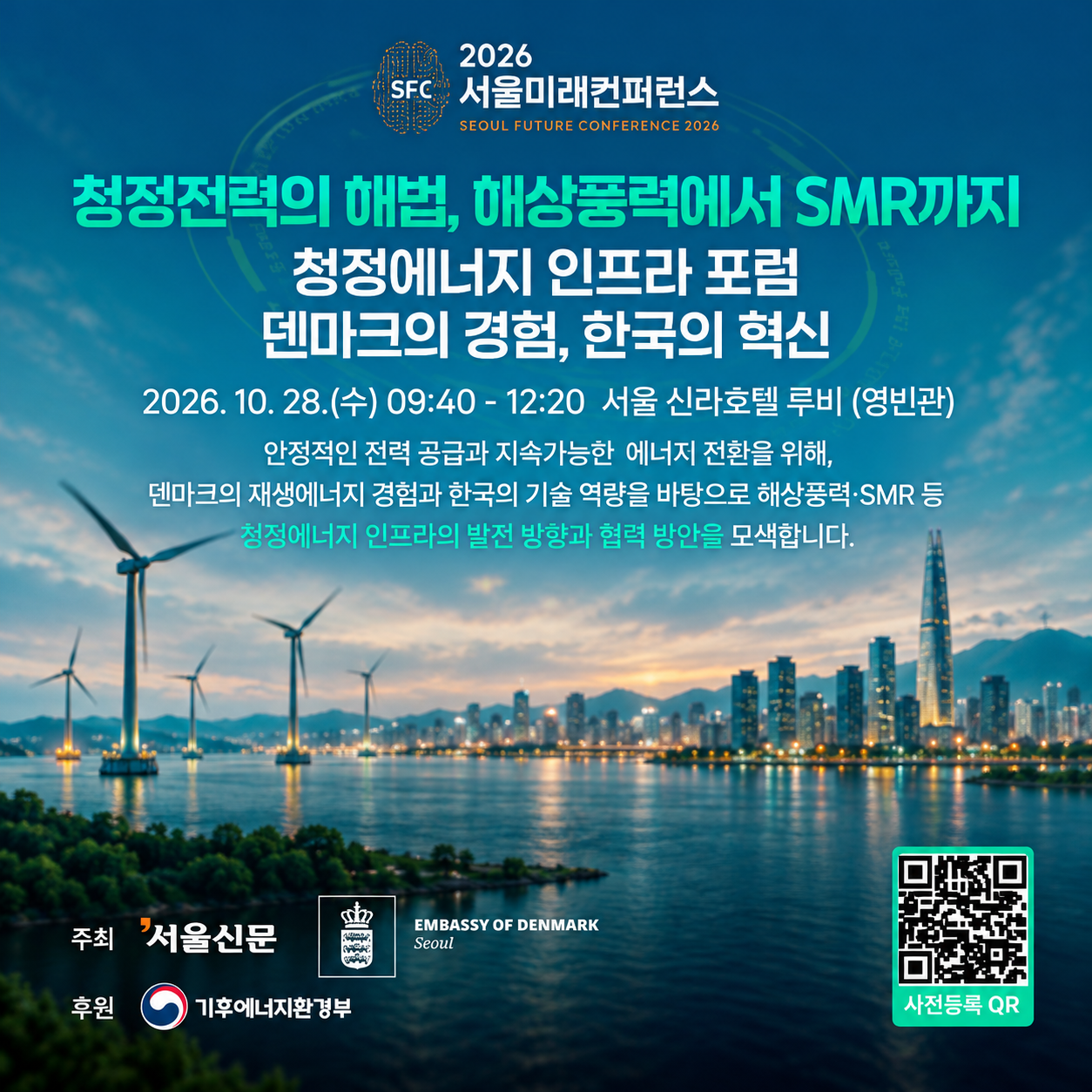 2026 SFC 서울미래컨퍼런스청정전력의 해법, 해상풍력에서 SMR까지청정에너지 인프라 포럼덴마크의 경험, 한국의 혁신2026.10.28.(수)09:40 - 12:20 서울 신라호텔 루비(영빈관)안정적인 전력 공급과 지속가능한 에너지 전환을 위해,덴마크의 재생에너지 경험과 한국의 기술역량을 바탕으로 해상풍력,SMR 등청정에너지 인프라의 발전 방향과 협력 방안을 모색합니다.주최 서울신문, 주한덴마크대사관후원 기후에너지환경부사전등록QR